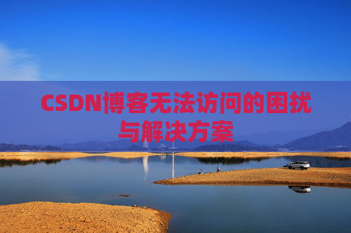 CSDN博客无法访问的困扰与解决方案 CSDN博客无法访问的困扰与解决方案