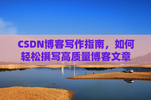 CSDN博客写作指南,如何轻松撰写高质量博客文章